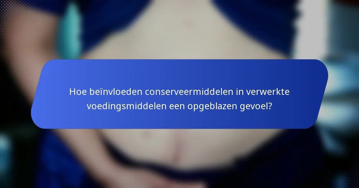 Hoe beïnvloeden conserveermiddelen in verwerkte voedingsmiddelen een opgeblazen gevoel?