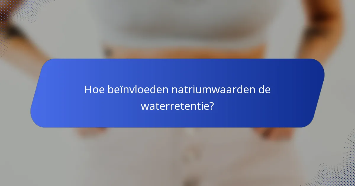 Hoe beïnvloeden natriumwaarden de waterretentie?