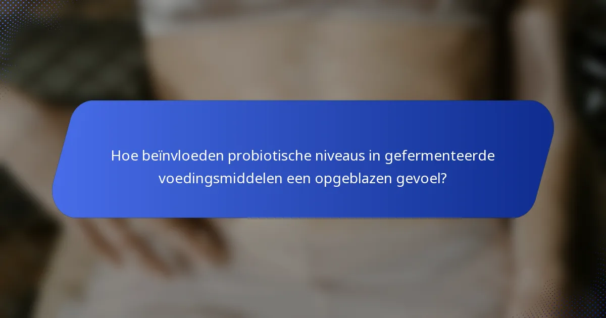 Hoe beïnvloeden probiotische niveaus in gefermenteerde voedingsmiddelen een opgeblazen gevoel?