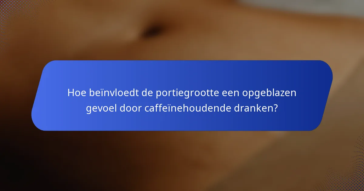 Hoe beïnvloedt de portiegrootte een opgeblazen gevoel door caffeïnehoudende dranken?