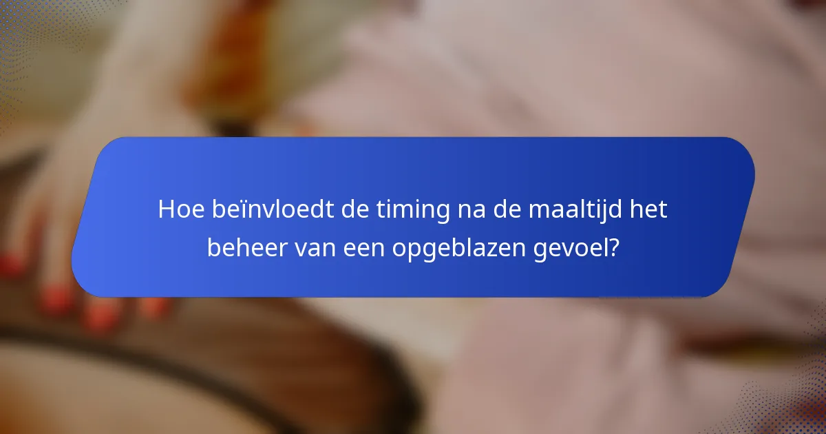 Hoe beïnvloedt de timing na de maaltijd het beheer van een opgeblazen gevoel?
