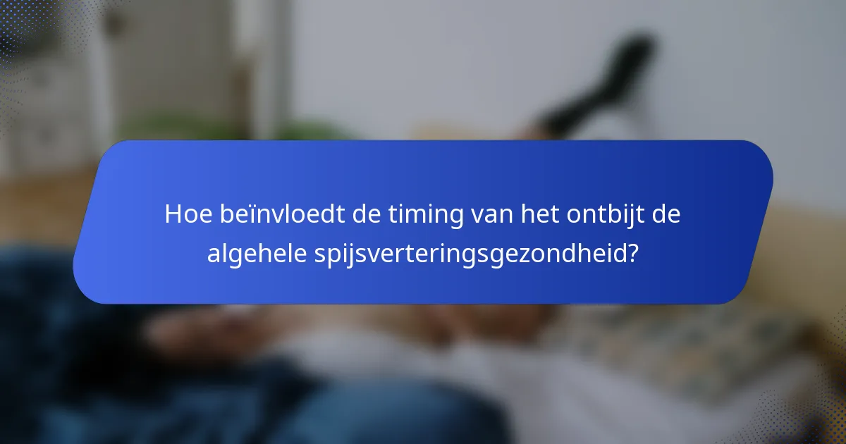 Hoe beïnvloedt de timing van het ontbijt de algehele spijsverteringsgezondheid?