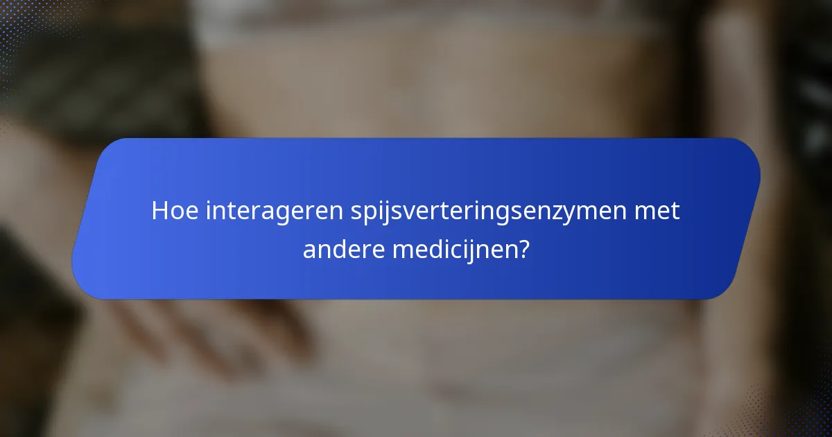 Hoe interageren spijsverteringsenzymen met andere medicijnen?