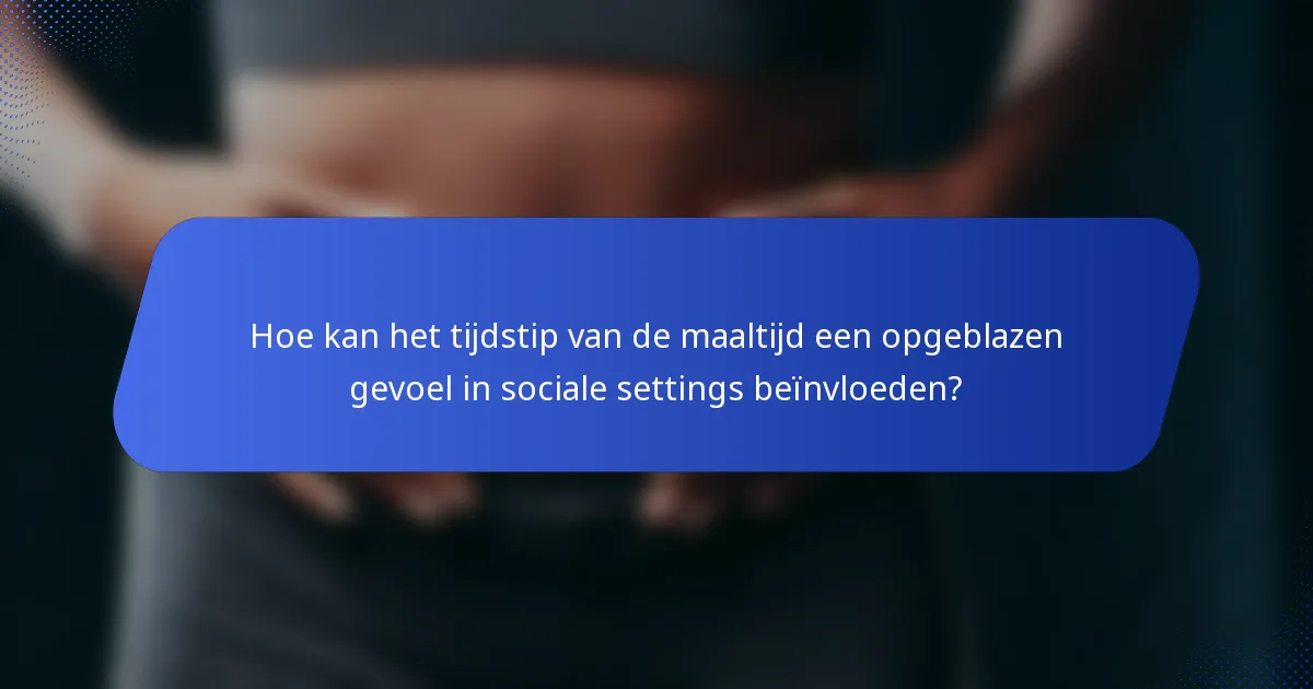 Hoe kan het tijdstip van de maaltijd een opgeblazen gevoel in sociale settings beïnvloeden?
