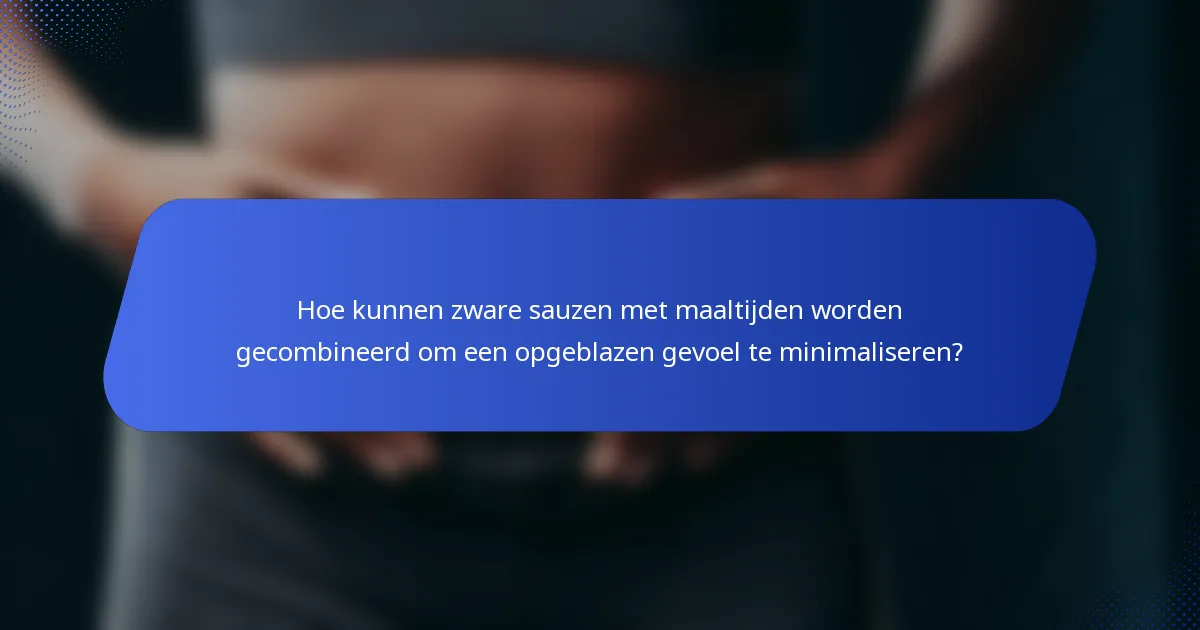 Hoe kunnen zware sauzen met maaltijden worden gecombineerd om een opgeblazen gevoel te minimaliseren?