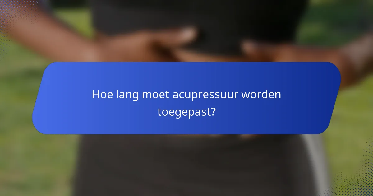 Hoe lang moet acupressuur worden toegepast?