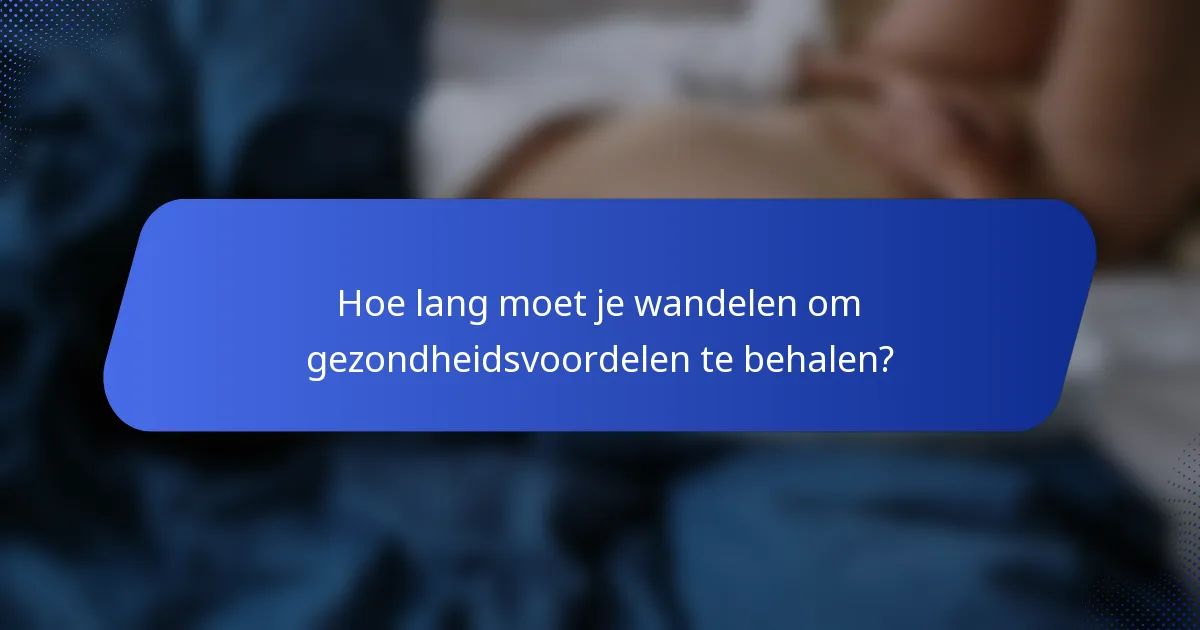 Hoe lang moet je wandelen om gezondheidsvoordelen te behalen?