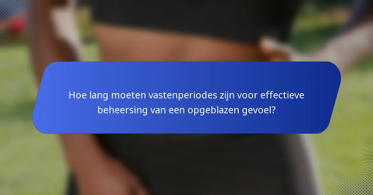 Hoe lang moeten vastenperiodes zijn voor effectieve beheersing van een opgeblazen gevoel?