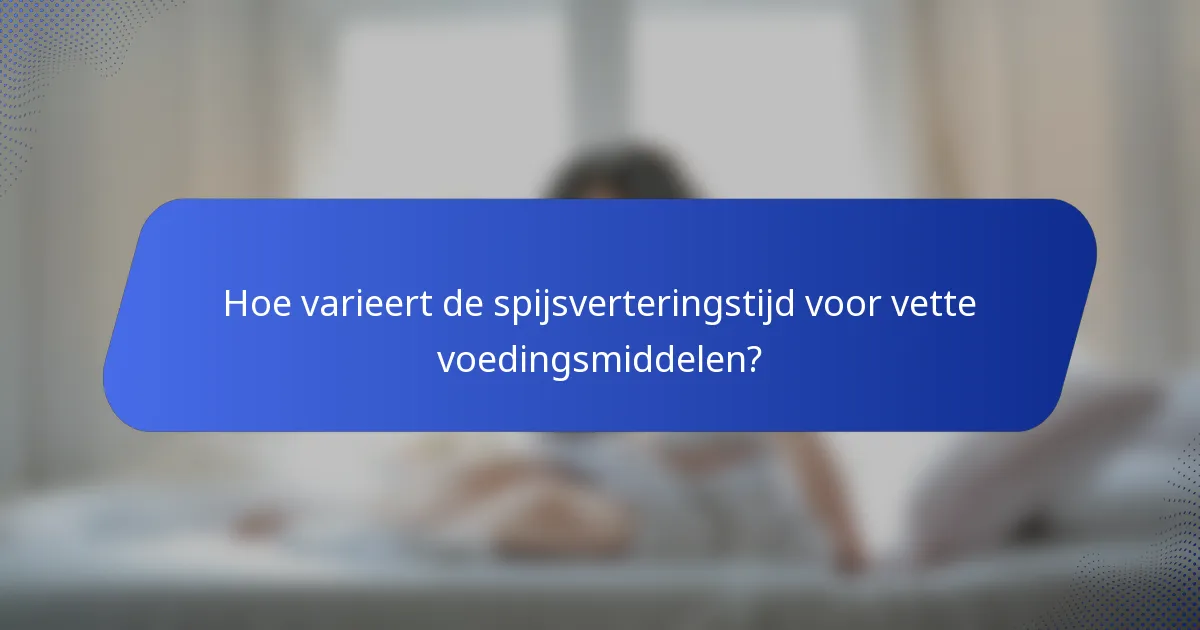 Hoe varieert de spijsverteringstijd voor vette voedingsmiddelen?