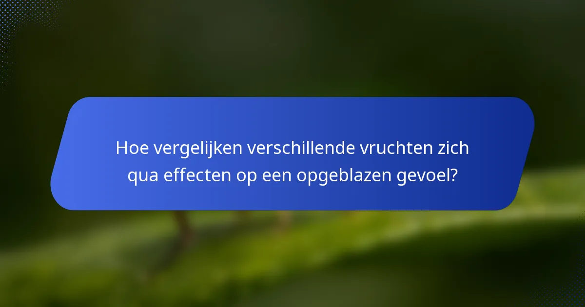 Hoe vergelijken verschillende vruchten zich qua effecten op een opgeblazen gevoel?