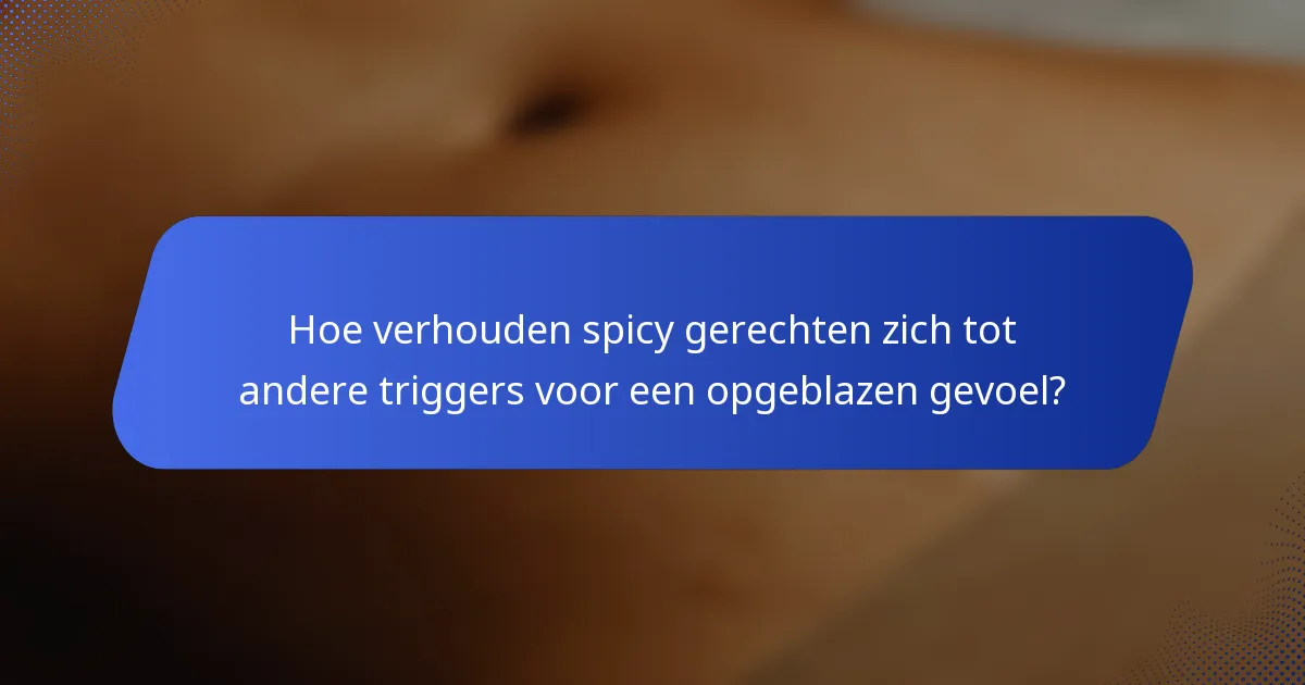 Hoe verhouden spicy gerechten zich tot andere triggers voor een opgeblazen gevoel?
