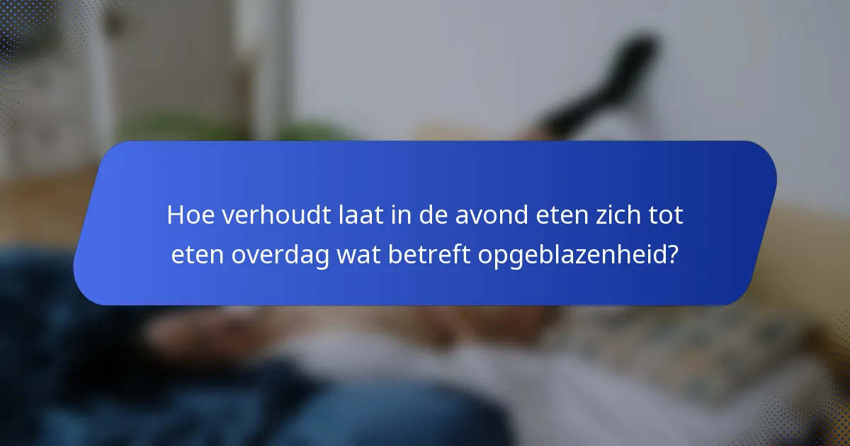 Hoe verhoudt laat in de avond eten zich tot eten overdag wat betreft opgeblazenheid?