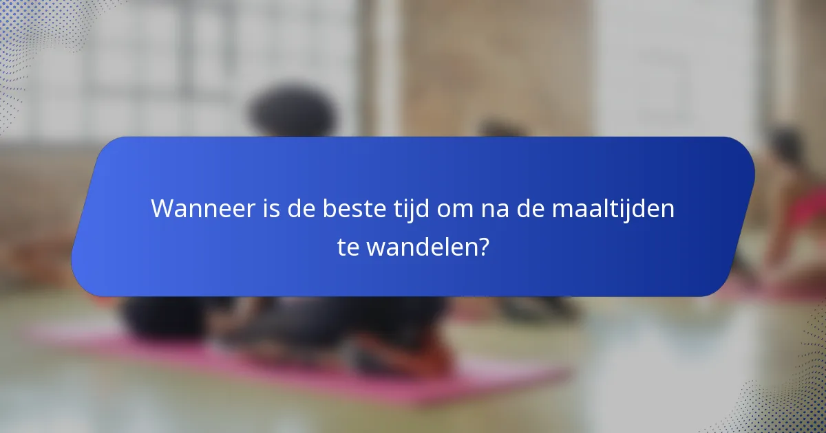 Wanneer is de beste tijd om na de maaltijden te wandelen?