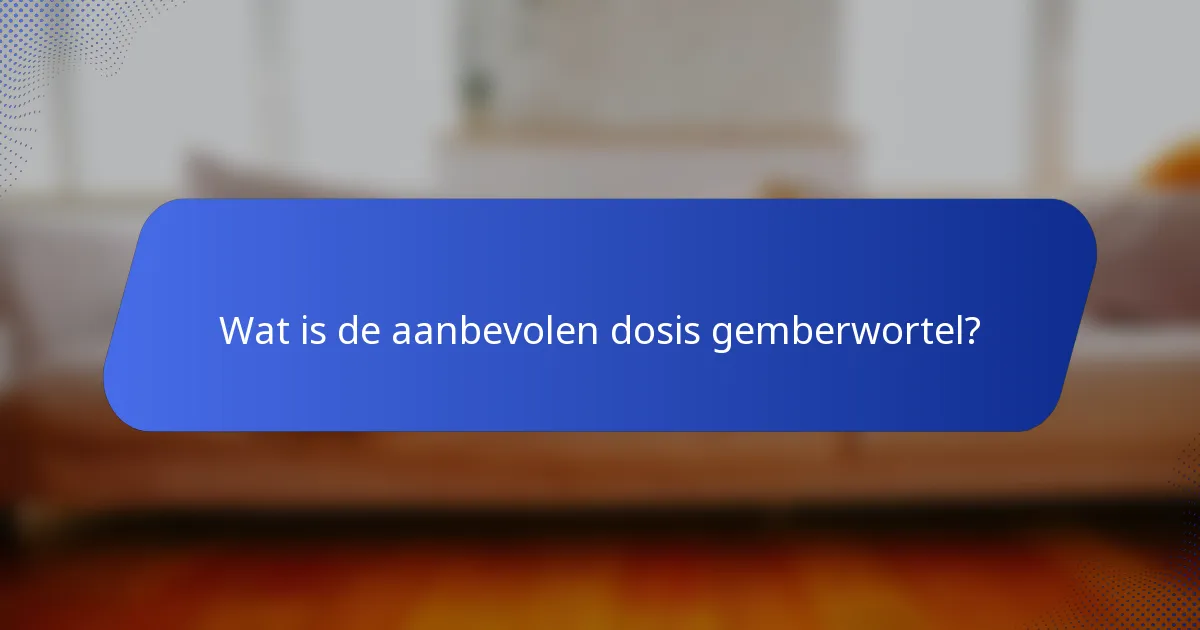 Wat is de aanbevolen dosis gemberwortel?