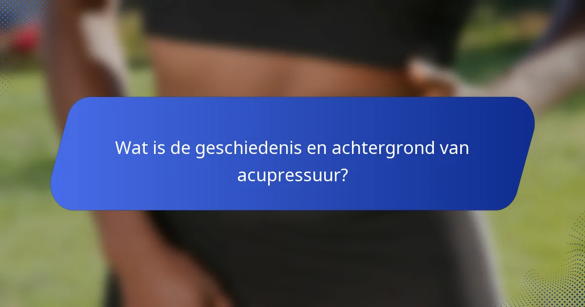 Wat is de geschiedenis en achtergrond van acupressuur?