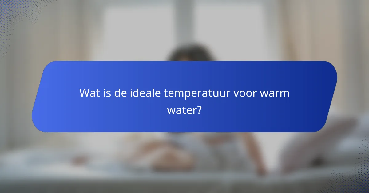 Wat is de ideale temperatuur voor warm water?