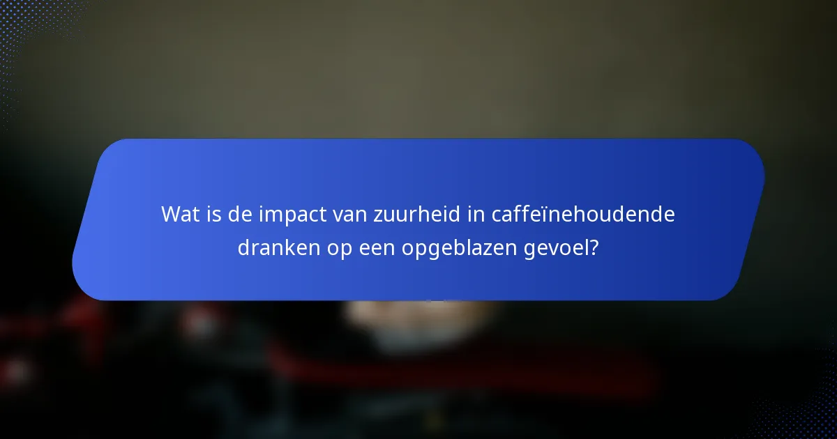 Wat is de impact van zuurheid in caffeïnehoudende dranken op een opgeblazen gevoel?