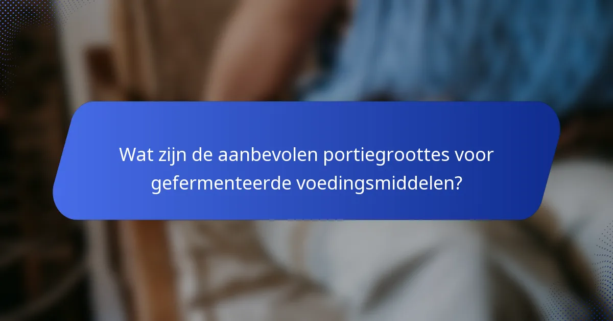 Wat zijn de aanbevolen portiegroottes voor gefermenteerde voedingsmiddelen?