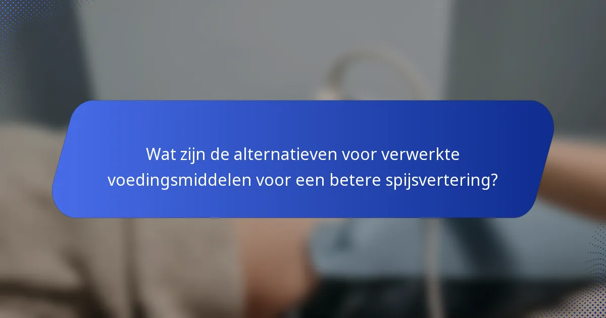 Wat zijn de alternatieven voor verwerkte voedingsmiddelen voor een betere spijsvertering?