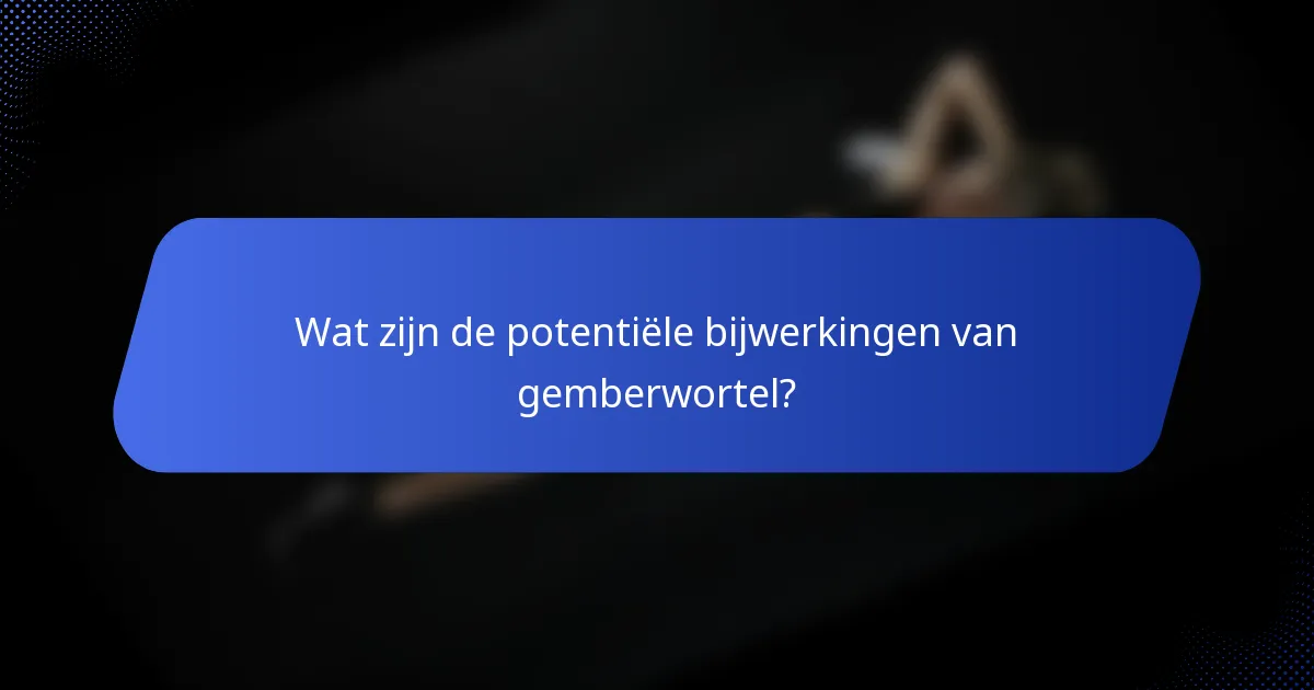 Wat zijn de potentiële bijwerkingen van gemberwortel?