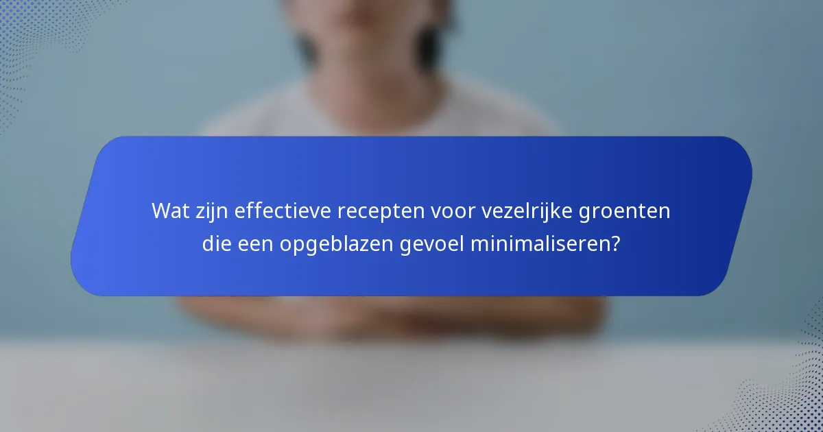 Wat zijn effectieve recepten voor vezelrijke groenten die een opgeblazen gevoel minimaliseren?