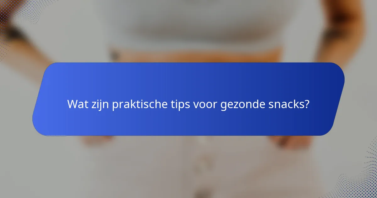 Wat zijn praktische tips voor gezonde snacks?