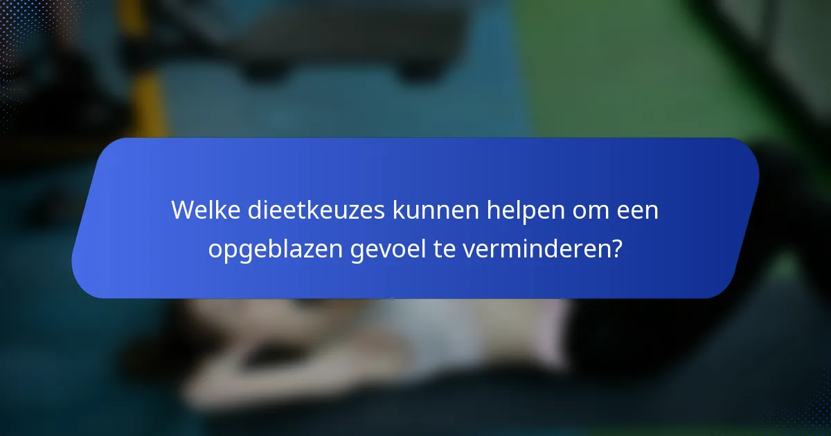 Welke dieetkeuzes kunnen helpen om een opgeblazen gevoel te verminderen?