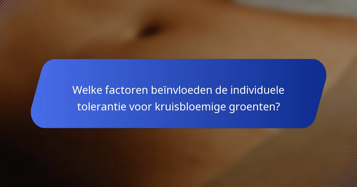 Welke factoren beïnvloeden de individuele tolerantie voor kruisbloemige groenten?