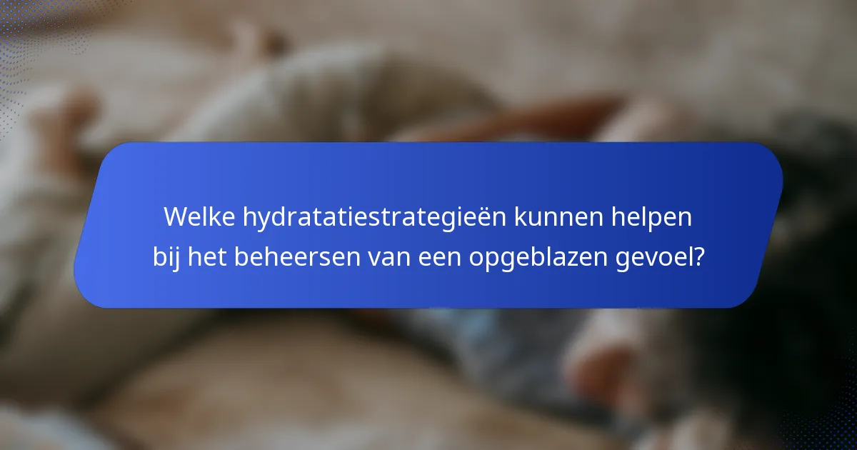Welke hydratatiestrategieën kunnen helpen bij het beheersen van een opgeblazen gevoel?