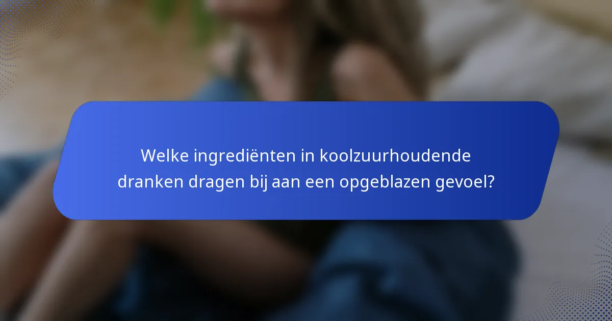 Welke ingrediënten in koolzuurhoudende dranken dragen bij aan een opgeblazen gevoel?