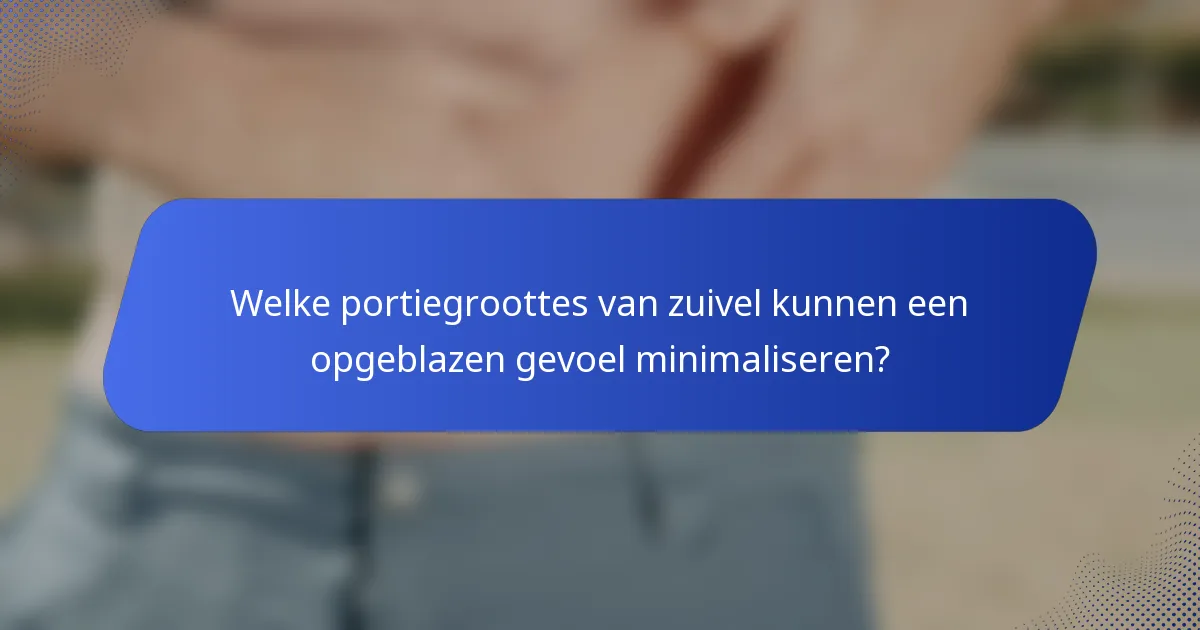 Welke portiegroottes van zuivel kunnen een opgeblazen gevoel minimaliseren?