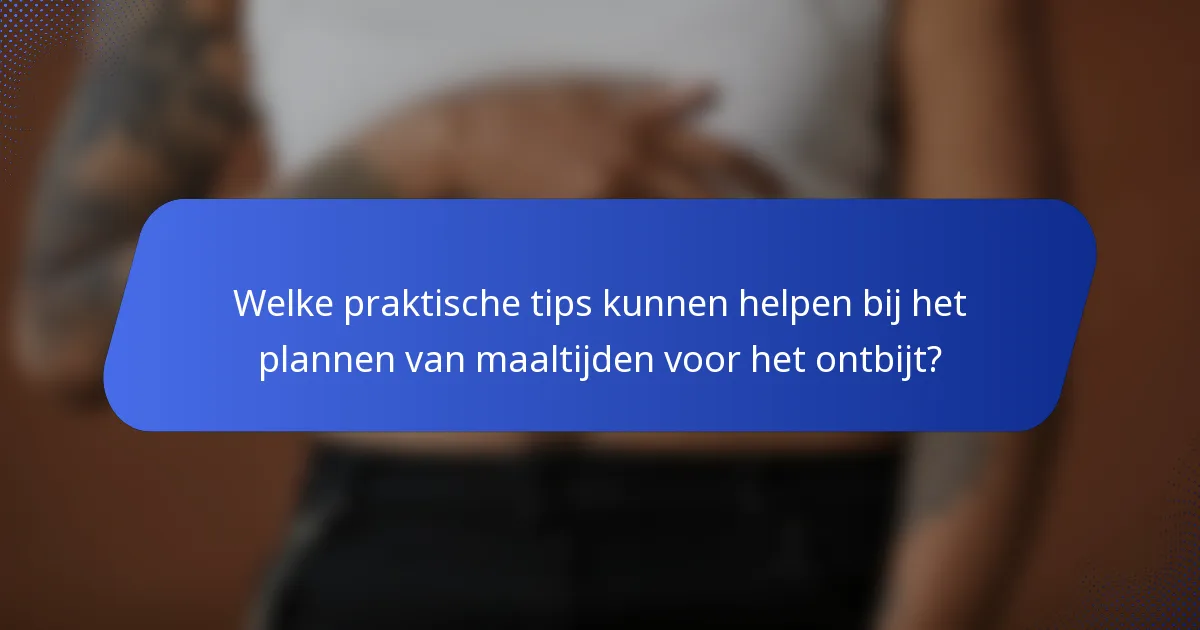 Welke praktische tips kunnen helpen bij het plannen van maaltijden voor het ontbijt?