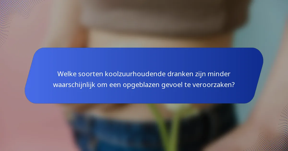 Welke soorten koolzuurhoudende dranken zijn minder waarschijnlijk om een opgeblazen gevoel te veroorzaken?