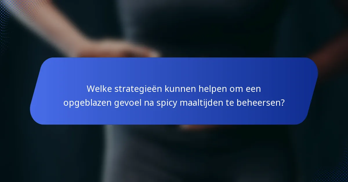 Welke strategieën kunnen helpen om een opgeblazen gevoel na spicy maaltijden te beheersen?