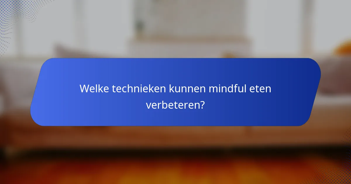 Welke technieken kunnen mindful eten verbeteren?