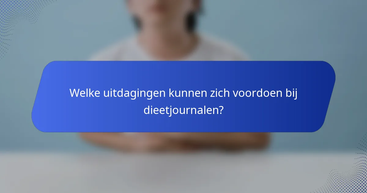 Welke uitdagingen kunnen zich voordoen bij dieetjournalen?