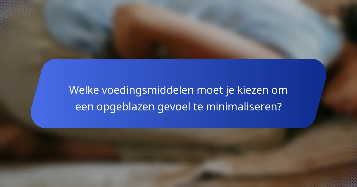 Welke voedingsmiddelen moet je kiezen om een opgeblazen gevoel te minimaliseren?