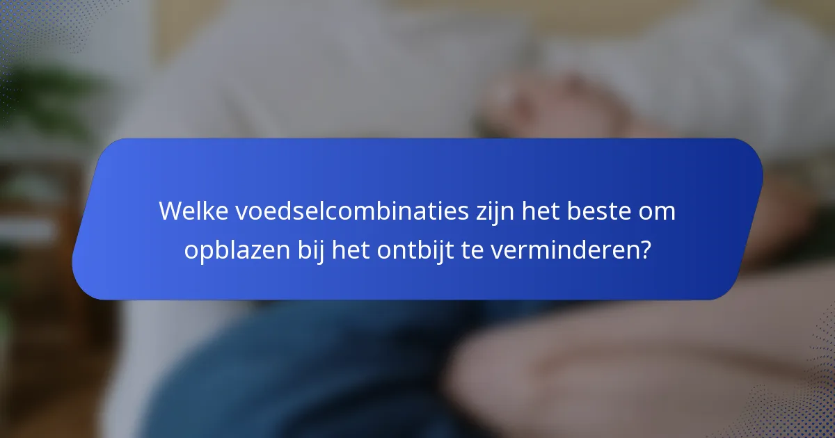 Welke voedselcombinaties zijn het beste om opblazen bij het ontbijt te verminderen?