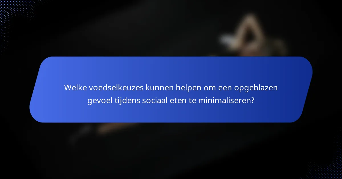 Welke voedselkeuzes kunnen helpen om een opgeblazen gevoel tijdens sociaal eten te minimaliseren?