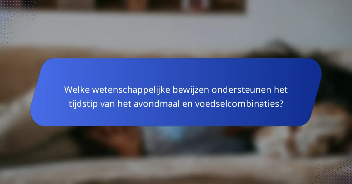 Welke wetenschappelijke bewijzen ondersteunen het tijdstip van het avondmaal en voedselcombinaties?